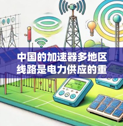 中国的加速器多地区线路是电力供应的重要组成部分，主要分布在多个地区，包括核电、水电、风电和三峡电站等。以下是对这些线路的详细分析