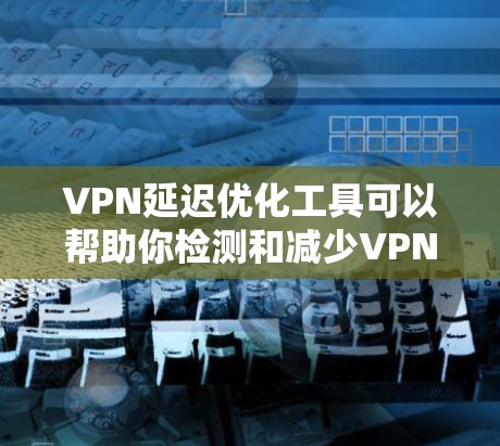 VPN延迟优化工具可以帮助你检测和减少VPN连接中的延迟问题。以下是一些常见的VPN延迟优化工具及其使用方法