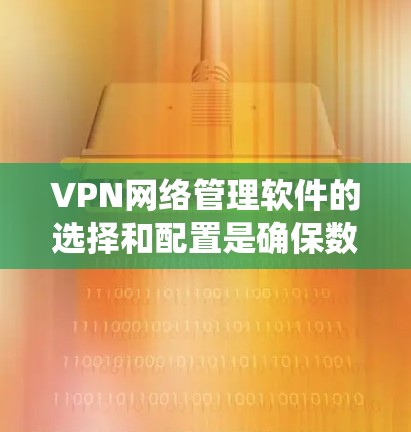 VPN网络管理软件的选择和配置是确保数据安全的重要步骤。以下是一个系统化的总结，帮助您更好地理解和使用VPN