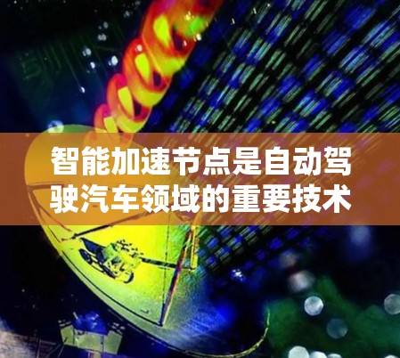 智能加速节点是自动驾驶汽车领域的重要技术，通过先进的算法和架构，帮助车辆在复杂和动态环境中做出智能、有效的决策。以下是其关键点和解释