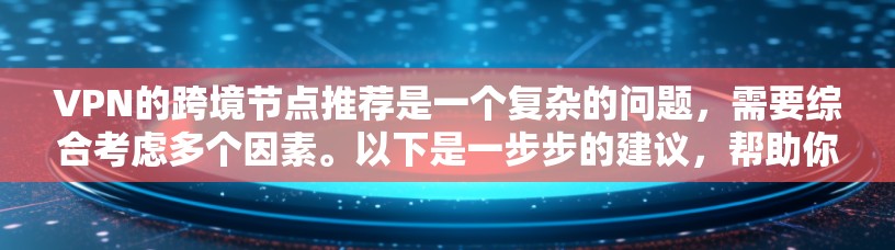 VPN的跨境节点推荐是一个复杂的问题，需要综合考虑多个因素。以下是一步步的建议，帮助你更好地推荐VPN的跨境节点