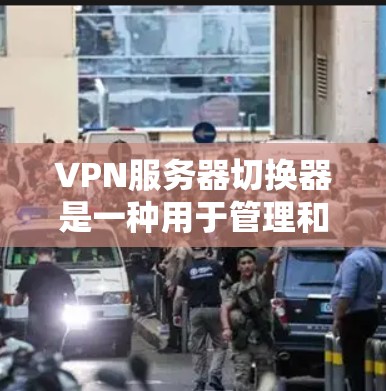 VPN服务器切换器是一种用于管理和升级VPN服务器的软件工具。以下是使用VPN服务器切换器时的常用功能点，供您参考