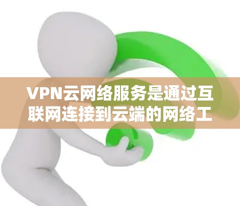 VPN云网络服务是通过互联网连接到云端的网络工具，用于管理VPN网络。以下是关于VPN云网络服务的详细说明