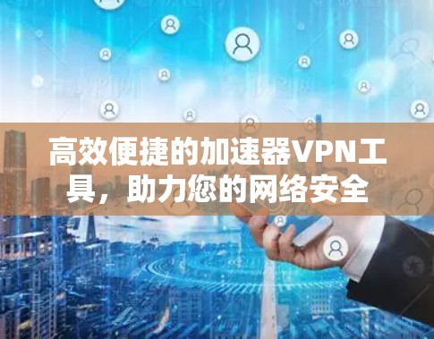 高效便捷的加速器VPN工具，助力您的网络安全
