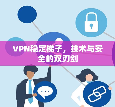 VPN稳定梯子，技术与安全的双刃剑