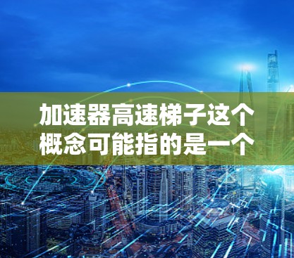 加速器高速梯子这个概念可能指的是一个结合了加速和梯子设计的装置，用于在特定条件下加速运动或提升速度。以下是对该概念的逐步解释和答案