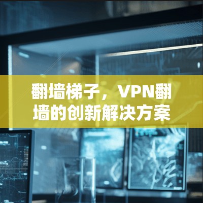 翻墙梯子，VPN翻墙的创新解决方案