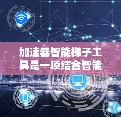 加速器智能梯子工具是一项结合智能梯子和加速器功能的软件包，旨在提高系统或项目执行效率。以下是对其功能和使用的详细说明