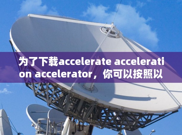 为了下载accelerate acceleration accelerator，你可以按照以下步骤操作