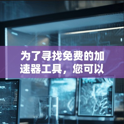 为了寻找免费的加速器工具，您可以按照以下步骤进行