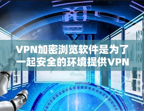 VPN加密浏览软件是为了一起安全的环境提供VPN服务的工具，通过加密方式访问网络资源。以下是一步步的指南，帮助你使用这些软件