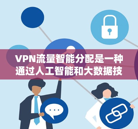 VPN流量智能分配是一种通过人工智能和大数据技术优化流量分配的系统方法，旨在提高用户体验和资源利用效率。以下是该技术的详细分析