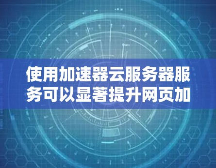 使用加速器云服务器服务可以显著提升网页加载速度，减少服务器负担，适合经常浏览网页的用户。以下是对加速器云服务器服务的详细总结和建议