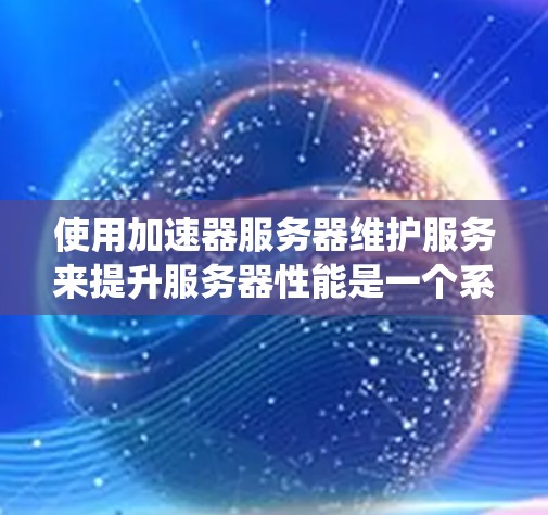 使用加速器服务器维护服务来提升服务器性能是一个系统化的过程，以下是一步步的指南