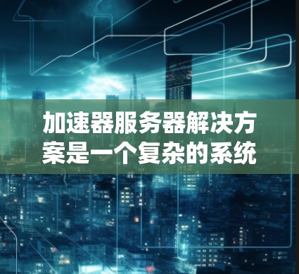 加速器服务器解决方案是一个复杂的系统设计，旨在优化服务器性能以支持快速响应和高效处理。以下是对该主题的详细分步解释