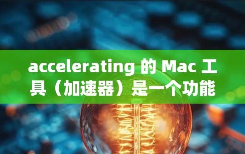 accelerating 的 Mac 工具（加速器）是一个功能丰富但需要一定学习和理解的工具，广泛应用于数据处理、性能优化和机器学习等领域。以下是其主要功能和选择建议
