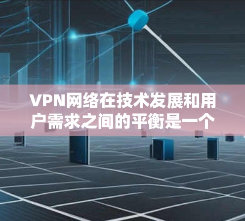 VPN网络在技术发展和用户需求之间的平衡是一个复杂且动态的过程。以下是一些关键点，帮助理解VPN网络的现状和未来趋势