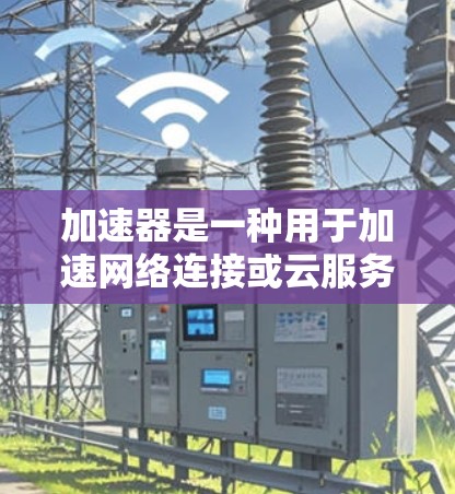 加速器是一种用于加速网络连接或云服务的工具，通常通过软件或硬件手段提升数据传输的速度。如果您想加速访问国外服务器或加速某种技术应用，您可以按照以下步骤进行操作