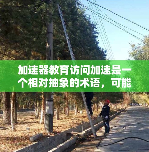 加速器教育访问加速是一个相对抽象的术语，可能指代多个不同的概念。以下是一些可能的解释