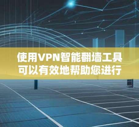 使用VPN智能翻墙工具可以有效地帮助您进行远程访问，但使用前需要谨慎考虑，确保安全和合规。以下是详细的步骤和注意事项