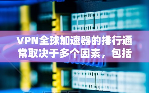 VPN全球加速器的排行通常取决于多个因素，包括安全性、记录数量、速度、加密程度以及用户评价等。以下是一些常见的VPN加速器，供您参考