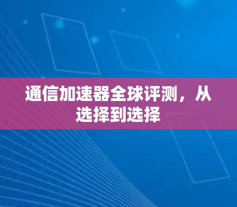 通信加速器全球评测，从选择到选择