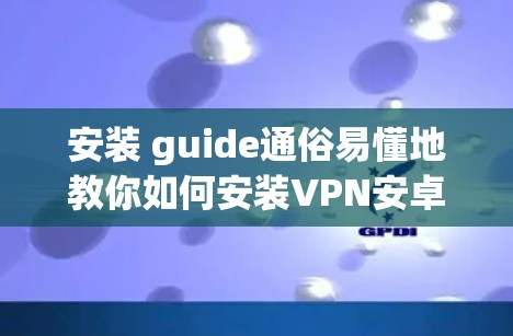 安装 guide通俗易懂地教你如何安装VPN安卓客户端