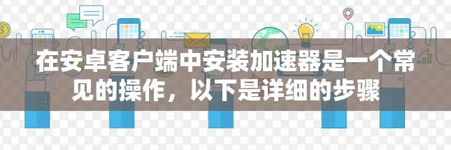 在安卓客户端中安装加速器是一个常见的操作，以下是详细的步骤