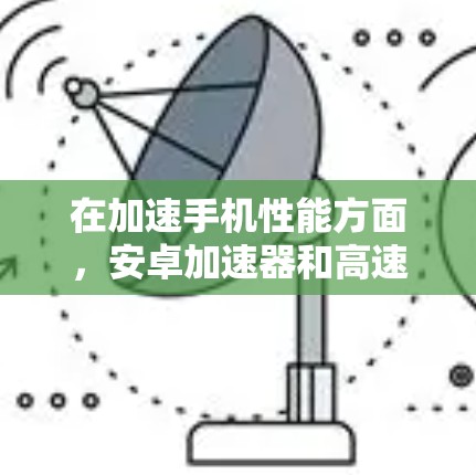 在加速手机性能方面，安卓加速器和高速连接是两个不同的概念，但它们在提升手机性能方面各有贡献。以下是它们的详细解释
