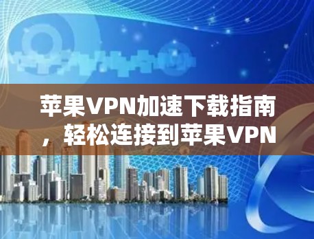 苹果VPN加速下载指南，轻松连接到苹果VPN，轻松加速下载