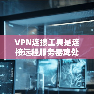 VPN连接工具是连接远程服务器或处理远程办公需求的工具，适合需要访问远程服务器或远程办公环境的用户。以下是学习并使用VPN连接工具的步骤指南