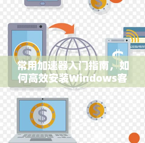 常用加速器入门指南，如何高效安装Windows客户端