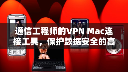 通信工程师的VPN Mac连接工具，保护数据安全的高效解决方案