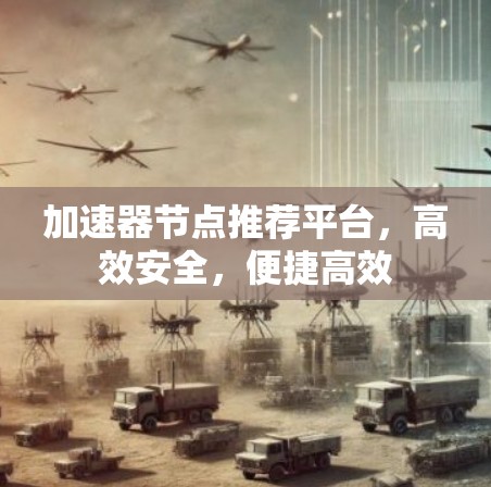 加速器节点推荐平台，高效安全，便捷高效