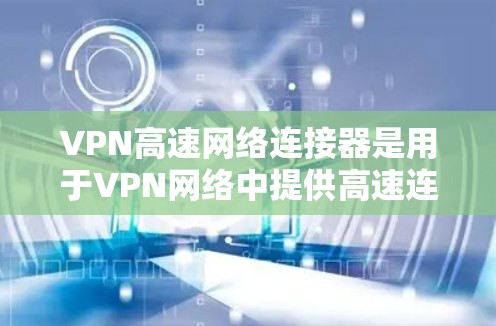 VPN高速网络连接器是用于VPN网络中提供高速连接的设备，通常用于连接到路由器、交换机或网络设备。以下是关于VPN高速网络连接器的一些关键信息