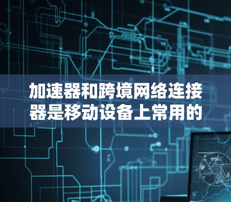 加速器和跨境网络连接器是移动设备上常用的工具，但它们有不同的功能和用途。以下是对这两个工具的详细总结