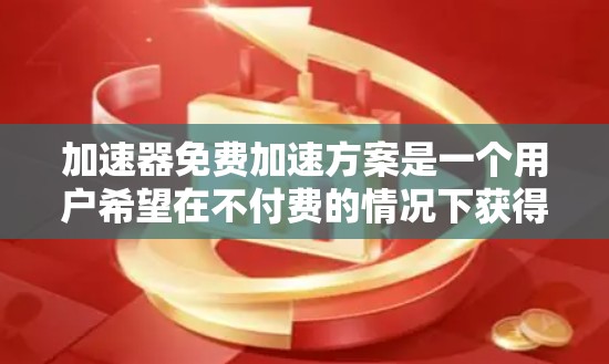 加速器免费加速方案是一个用户希望在不付费的情况下获得车辆加速服务的策略。以下是对该主题的分步总结