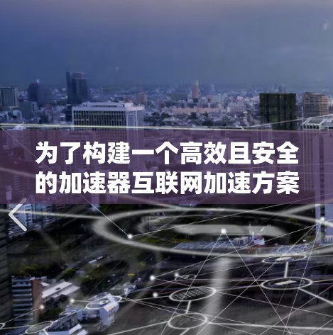 为了构建一个高效且安全的加速器互联网加速方案，可以从以下几个方面进行设计和实施