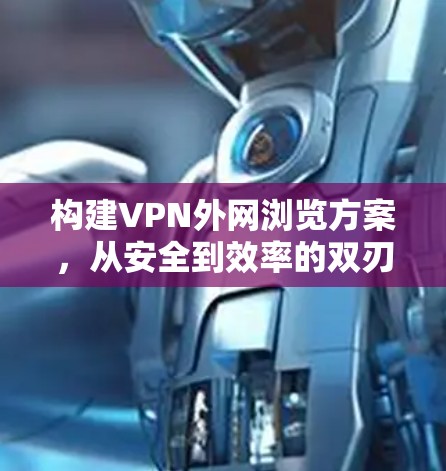 构建VPN外网浏览方案，从安全到效率的双刃剑