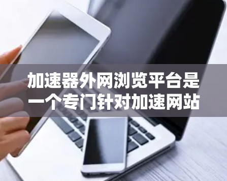 加速器外网浏览平台是一个专门针对加速网站和下载平台使用的工具，旨在提升网络速度和提高下载效率。以下是其主要功能和使用方法的详细解释