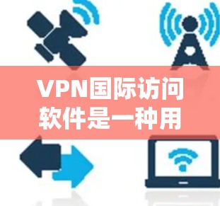 VPN国际访问软件是一种用于访问网络服务的软件，通常用于访问国际互联网。这些软件可以帮助用户保护隐私、防止网络攻击，并确保安全访问国际网络资源