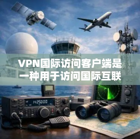 VPN国际访问客户端是一种用于访问国际互联网或VPN服务的客户端程序。这些客户端通过协议连接到全球的网络，提供了一个安全和可靠的网络环境。以下是关于VPN国际访问客户端的一些关键信息