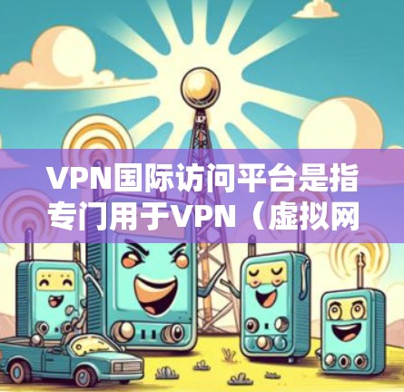 VPN国际访问平台是指专门用于VPN（虚拟网络）服务的网站或应用程序，用户可以通过这些平台访问国际互联网，以实现商业、学术或其他目的的网络访问。以下是一些常见的VPN国际访问平台及其特点