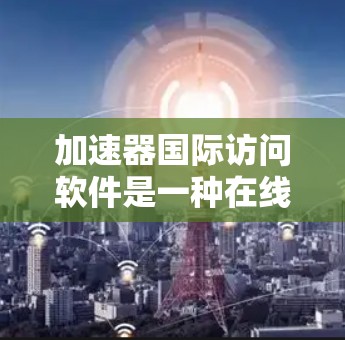 加速器国际访问软件是一种在线工具，专为学术界提供国际学术访问和合作的便捷服务。以下是关于该软件的详细介绍
