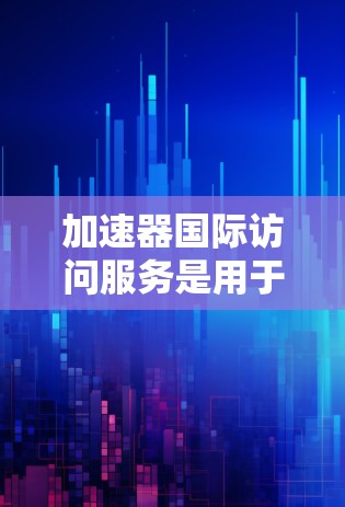 加速器国际访问服务是用于加速计算机网络的技术，主要帮助用户更快地访问国际网站或文件。以下是关于该服务的详细解释