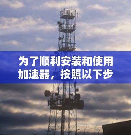 为了顺利安装和使用加速器，按照以下步骤操作