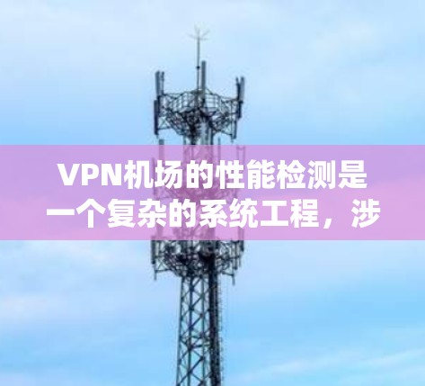 VPN机场的性能检测是一个复杂的系统工程，涉及多个服务器和网络层的工作。以下是对VPN机场性能检测的详细分析和总结