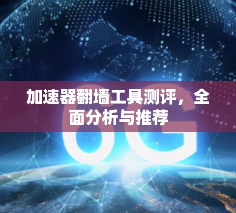 加速器翻墙工具测评，全面分析与推荐