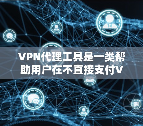 VPN代理工具是一类帮助用户在不直接支付VPN费用的情况下，连接到更远的网络资源的工具。这些工具通过代理服务器或云服务提供连接，允许用户访问其他国家的服务器或数据库。以下是对VPN代理工具的详细总结