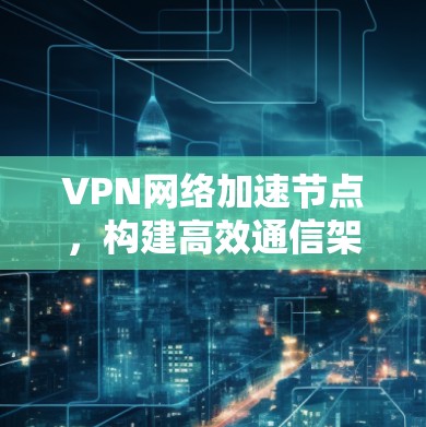 VPN网络加速节点，构建高效通信架构